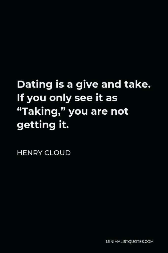 Henry Cloud Quote - Dating is a give and take. If you only see it as “Taking,” you are not getting it.