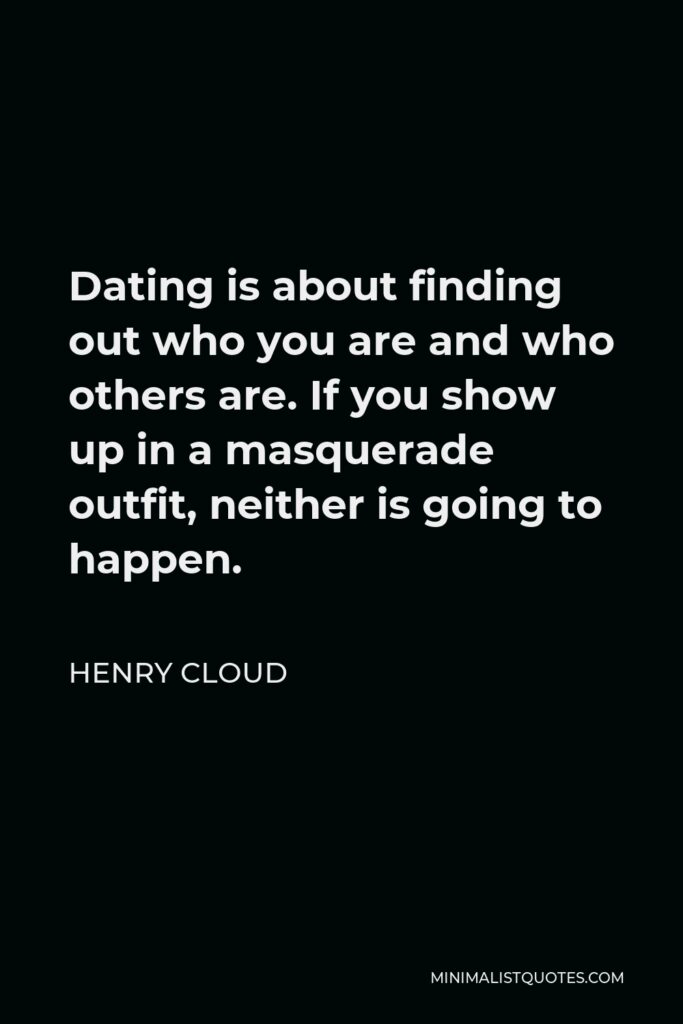 Henry Cloud Quote - Dating is about finding out who you are and who others are. If you show up in a masquerade outfit, neither is going to happen.