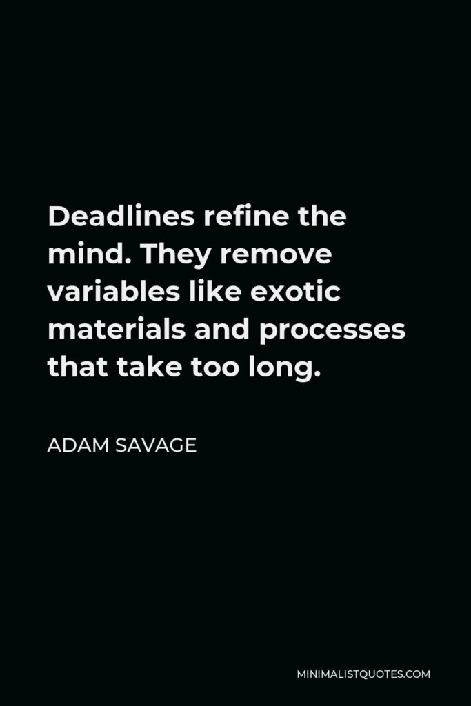 Adam Savage Quote - Deadlines refine the mind. They remove variables like exotic materials and processes that take too long.
