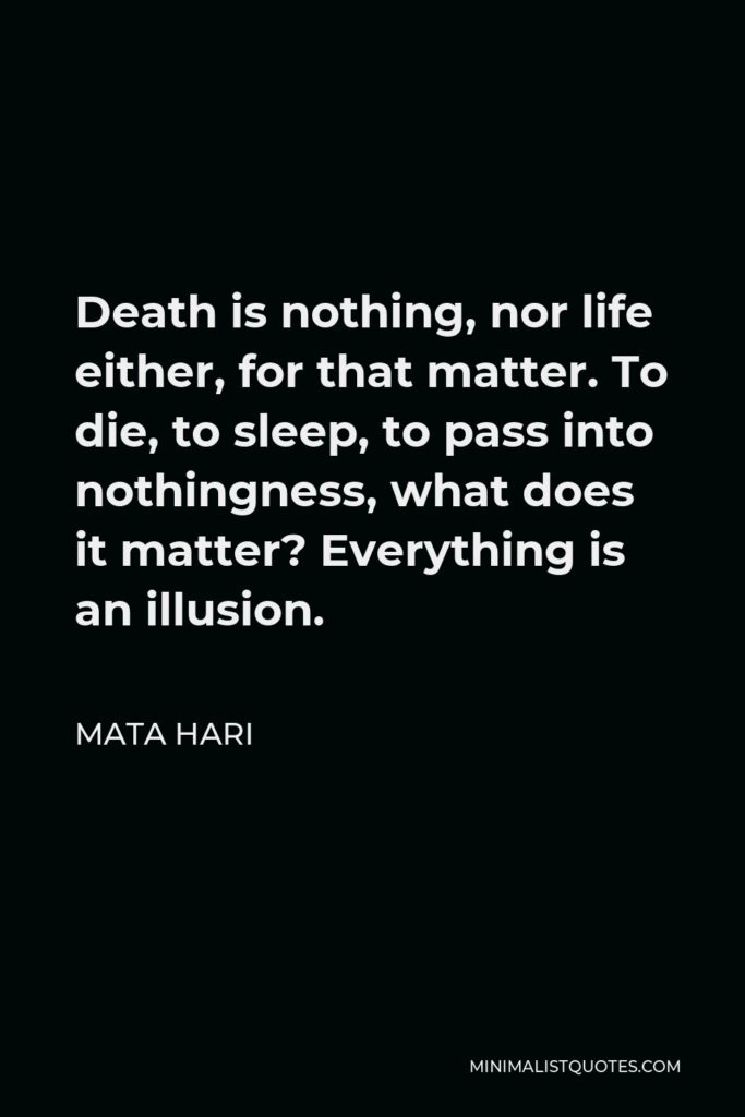 Mata Hari Quote - Death is nothing, nor life either, for that matter. To die, to sleep, to pass into nothingness, what does it matter? Everything is an illusion.