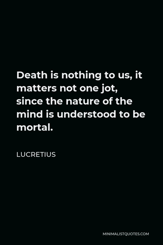 Lucretius Quote - Death is nothing to us, it matters not one jot, since the nature of the mind is understood to be mortal.