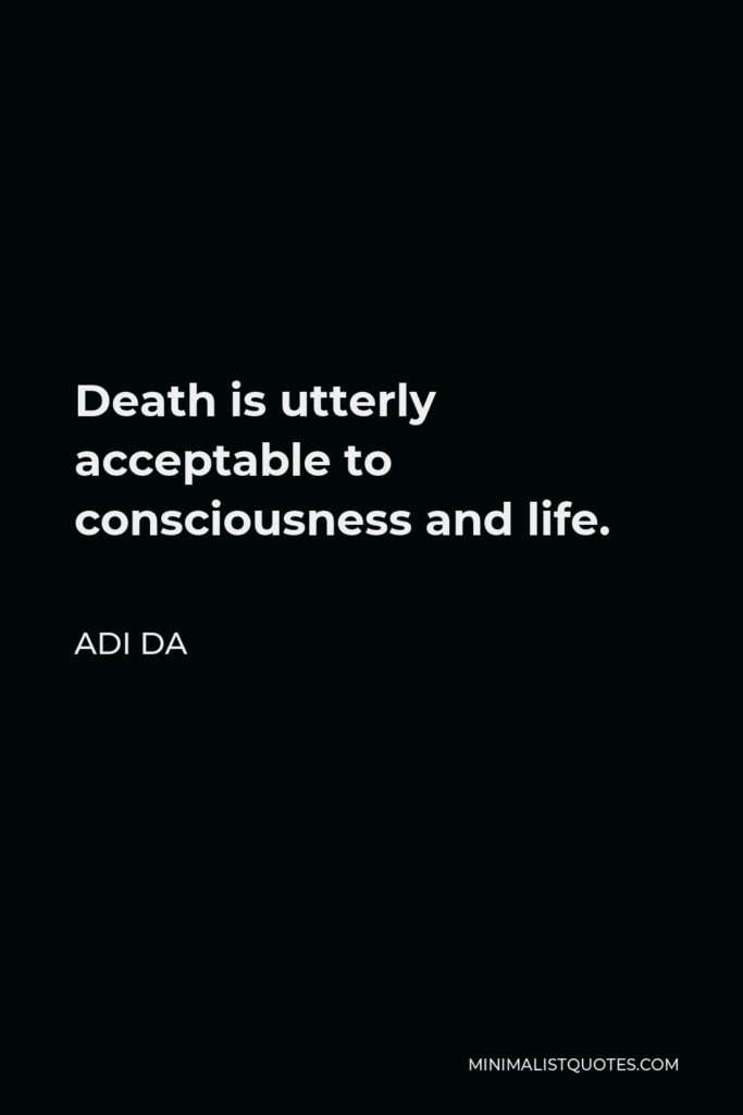 Adi Da Quote - Death is utterly acceptable to consciousness and life.