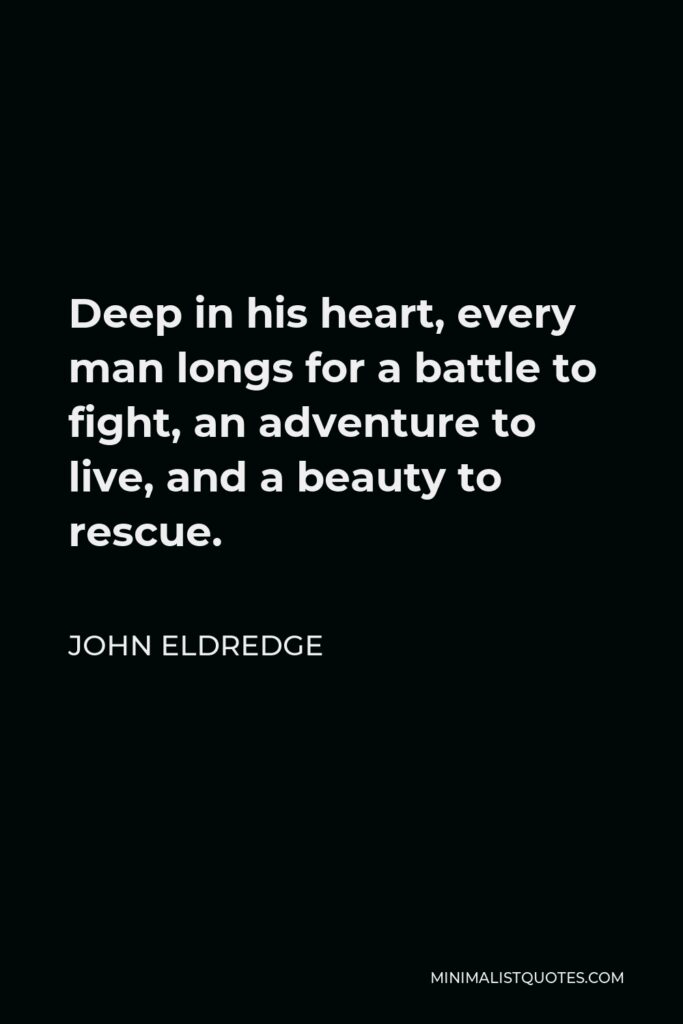 John Eldredge Quote - Deep in his heart, every man longs for a battle to fight, an adventure to live, and a beauty to rescue.