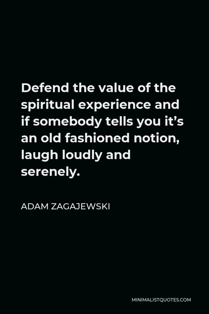 Adam Zagajewski Quote - Defend the value of the spiritual experience and if somebody tells you it’s an old fashioned notion, laugh loudly and serenely.
