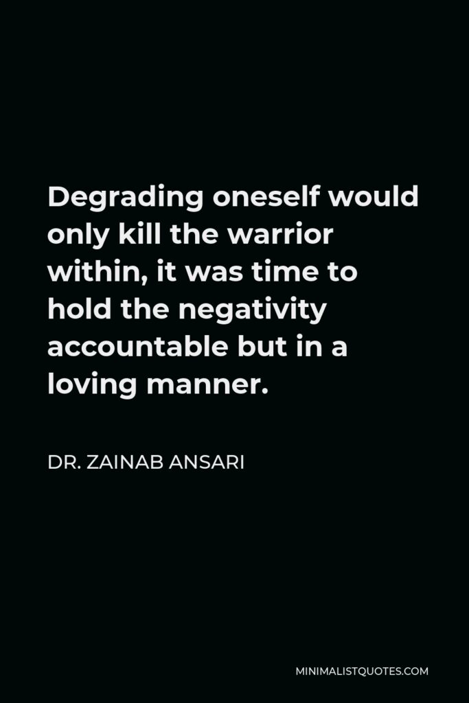 Dr. Zainab Ansari Quote - Degrading oneself would only kill the warrior within, it was time to hold the negativity accountable but in a loving manner.
