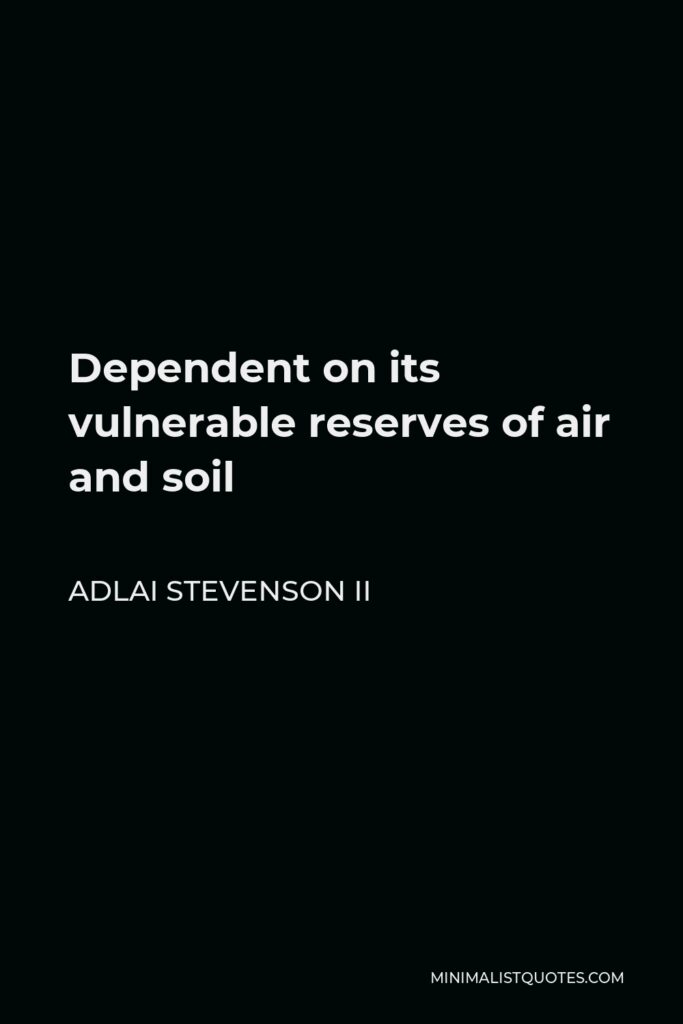 Adlai Stevenson II Quote - Dependent on its vulnerable reserves of air and soil