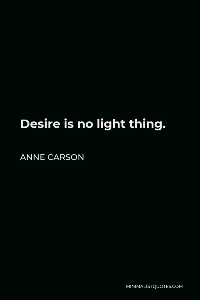 Anne Carson Quote - Desire is no light thing.