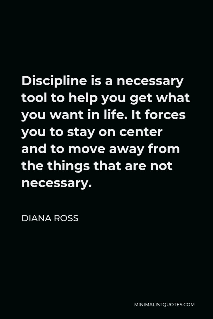 Diana Ross Quote - Discipline is a necessary tool to help you get what you want in life. It forces you to stay on center and to move away from the things that are not necessary.