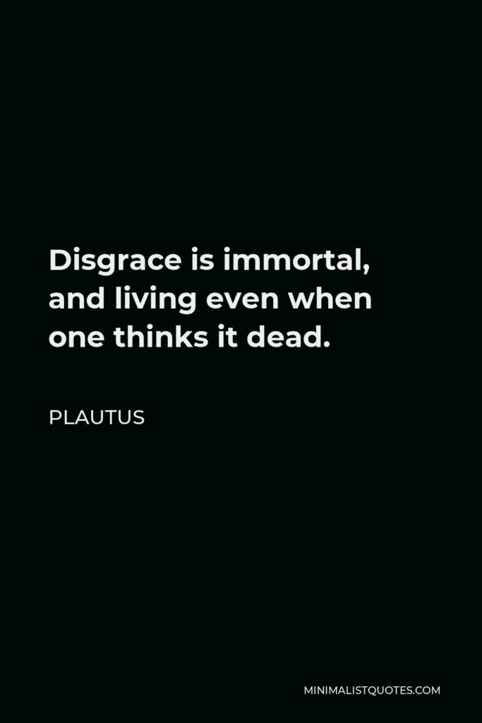 Plautus Quote - Disgrace is immortal, and living even when one thinks it dead.
