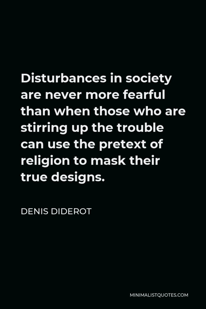 Denis Diderot Quote - Disturbances in society are never more fearful than when those who are stirring up the trouble can use the pretext of religion to mask their true designs.