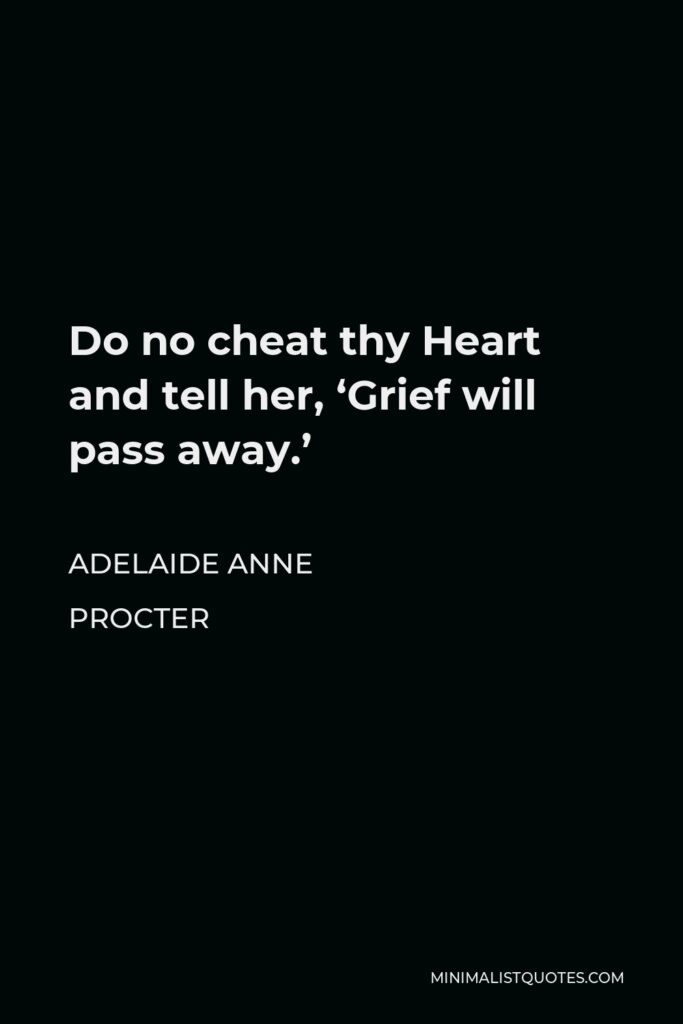 Adelaide Anne Procter Quote - Do no cheat thy Heart and tell her, ‘Grief will pass away.’