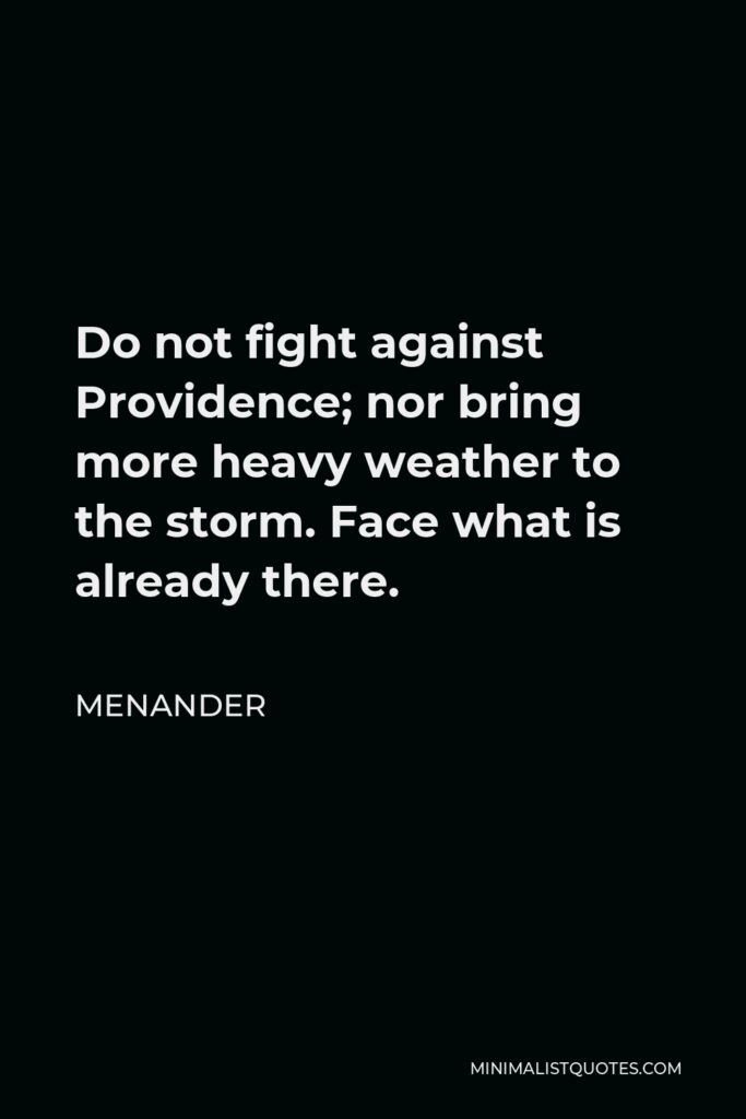 Menander Quote - Do not fight against Providence; nor bring more heavy weather to the storm. Face what is already there.