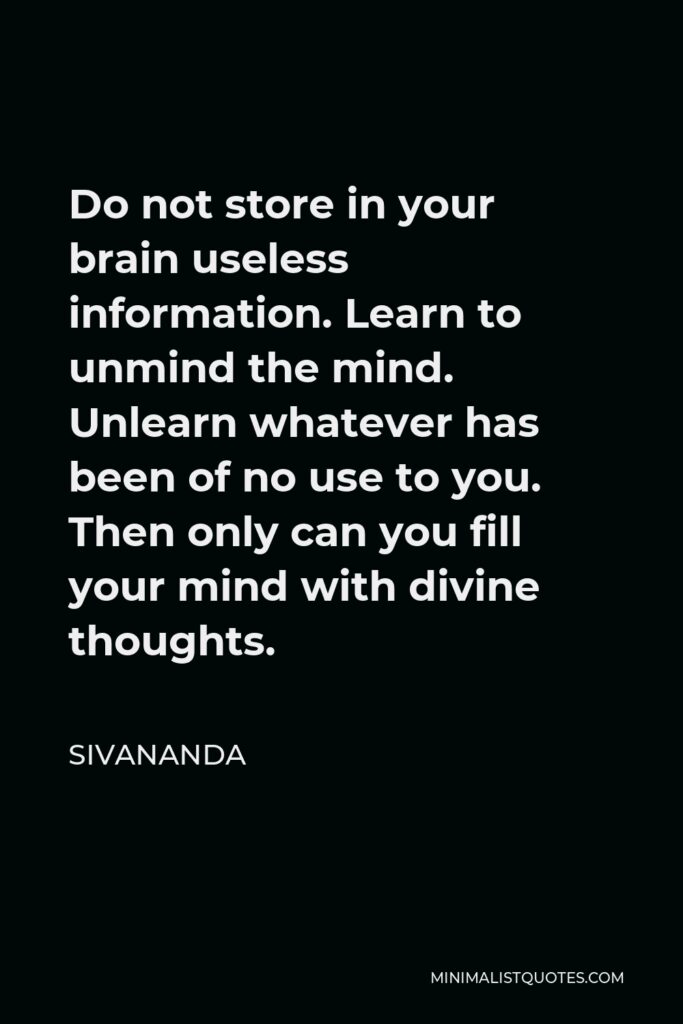 Sivananda Quote - Do not store in your brain useless information. Learn to unmind the mind. Unlearn whatever has been of no use to you. Then only can you fill your mind with divine thoughts.