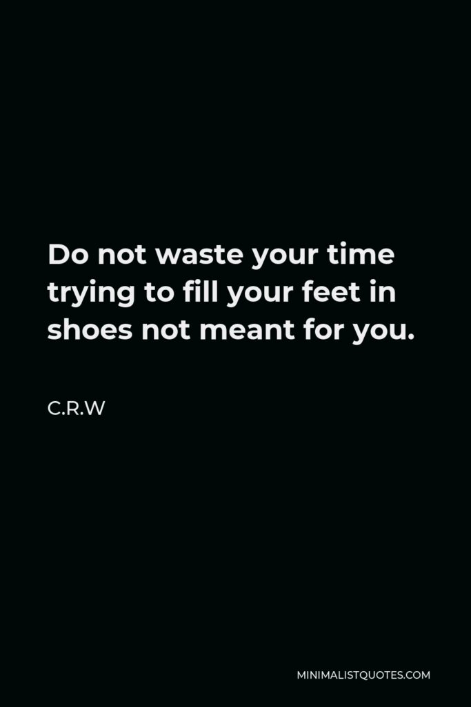 C.R.W Quote - Do not waste your time trying to fill your feet in shoes not meant for you.