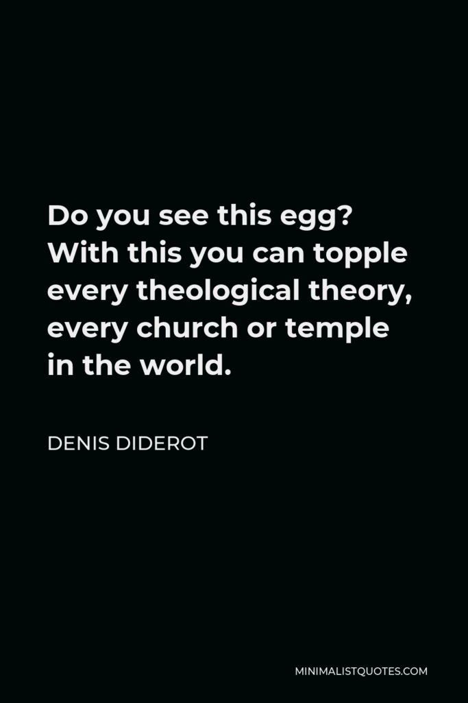 Denis Diderot Quote - Do you see this egg? With this you can topple every theological theory, every church or temple in the world.
