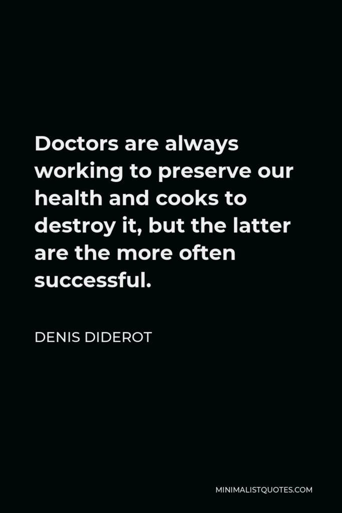 Denis Diderot Quote - Doctors are always working to preserve our health and cooks to destroy it, but the latter are the more often successful.