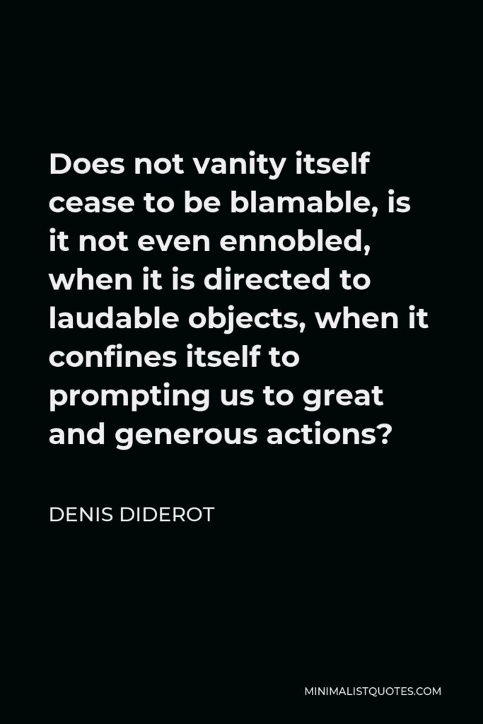 Denis Diderot Quote - Does not vanity itself cease to be blamable, is it not even ennobled, when it is directed to laudable objects, when it confines itself to prompting us to great and generous actions?