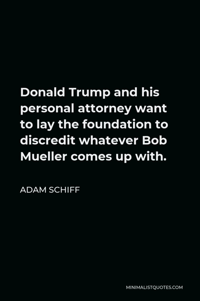 Adam Schiff Quote - Donald Trump and his personal attorney want to lay the foundation to discredit whatever Bob Mueller comes up with.