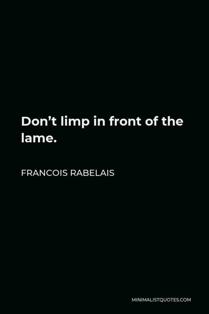 Francois Rabelais Quote - Don’t limp in front of the lame.