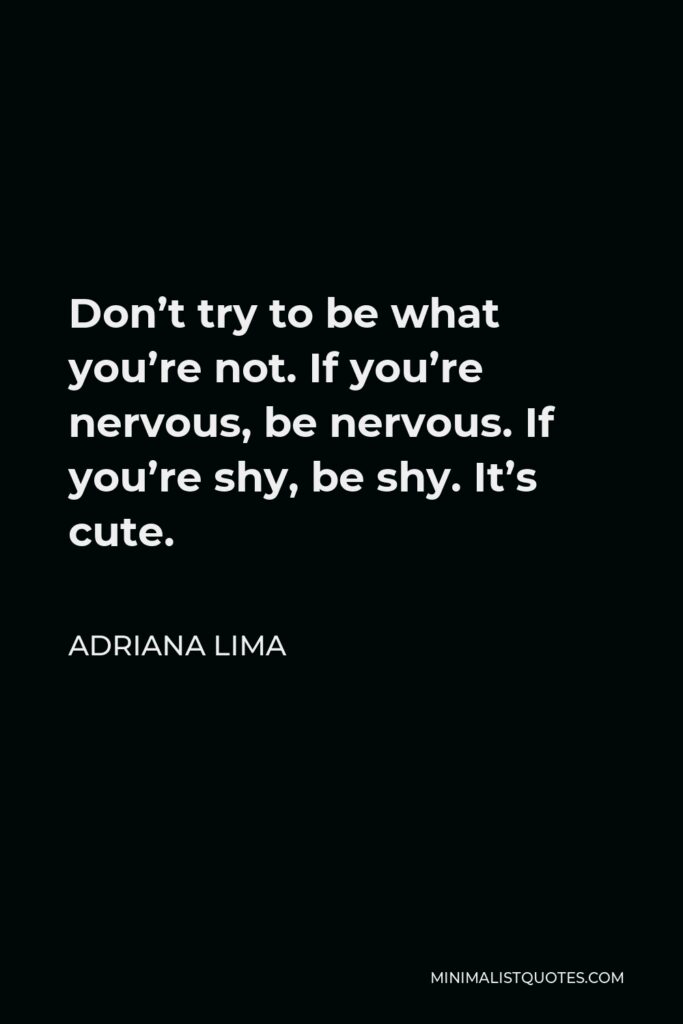 Adriana Lima Quote - Don’t try to be what you’re not. If you’re nervous, be nervous. If you’re shy, be shy. It’s cute.