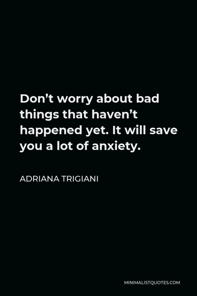 Adriana Trigiani Quote - Don’t worry about bad things that haven’t happened yet. It will save you a lot of anxiety.