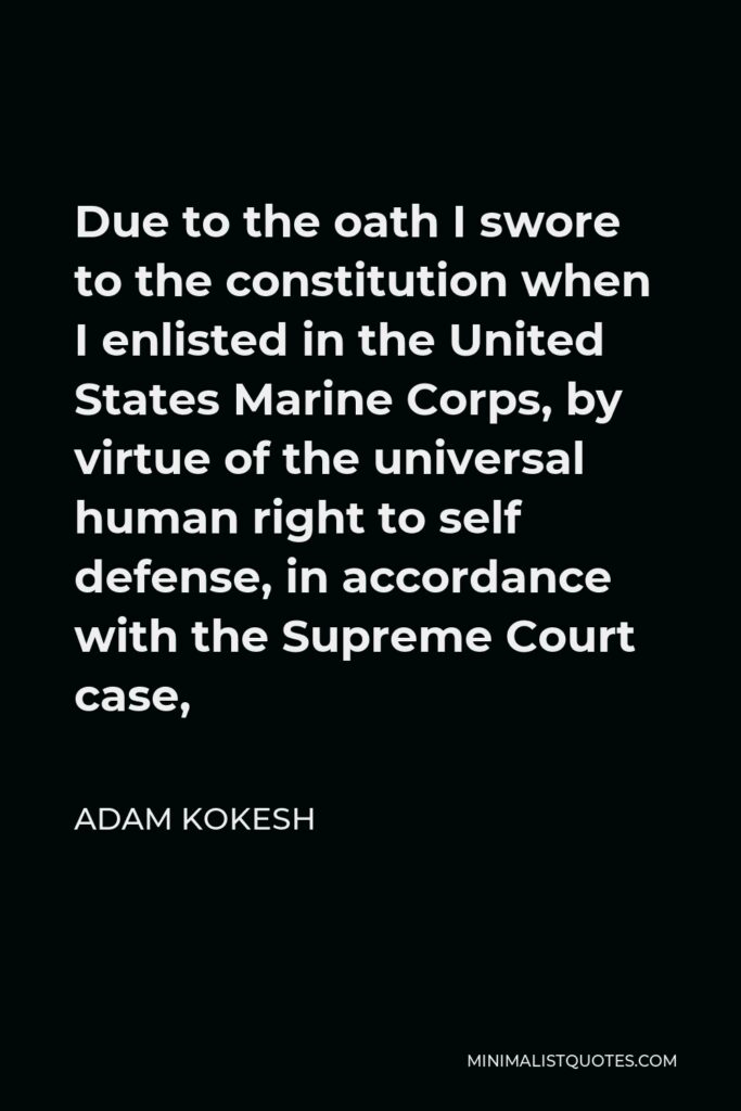 Adam Kokesh Quote - Due to the oath I swore to the constitution when I enlisted in the United States Marine Corps, by virtue of the universal human right to self defense, in accordance with the Supreme Court case,
