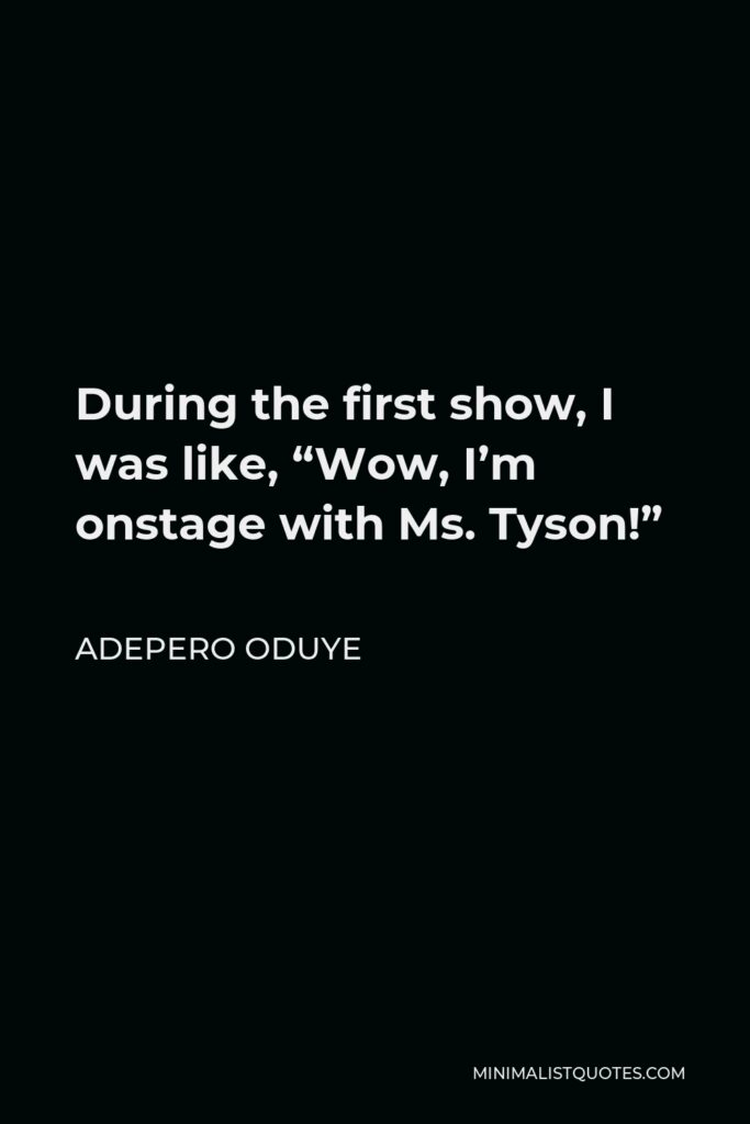 Adepero Oduye Quote - During the first show, I was like, “Wow, I’m onstage with Ms. Tyson!”