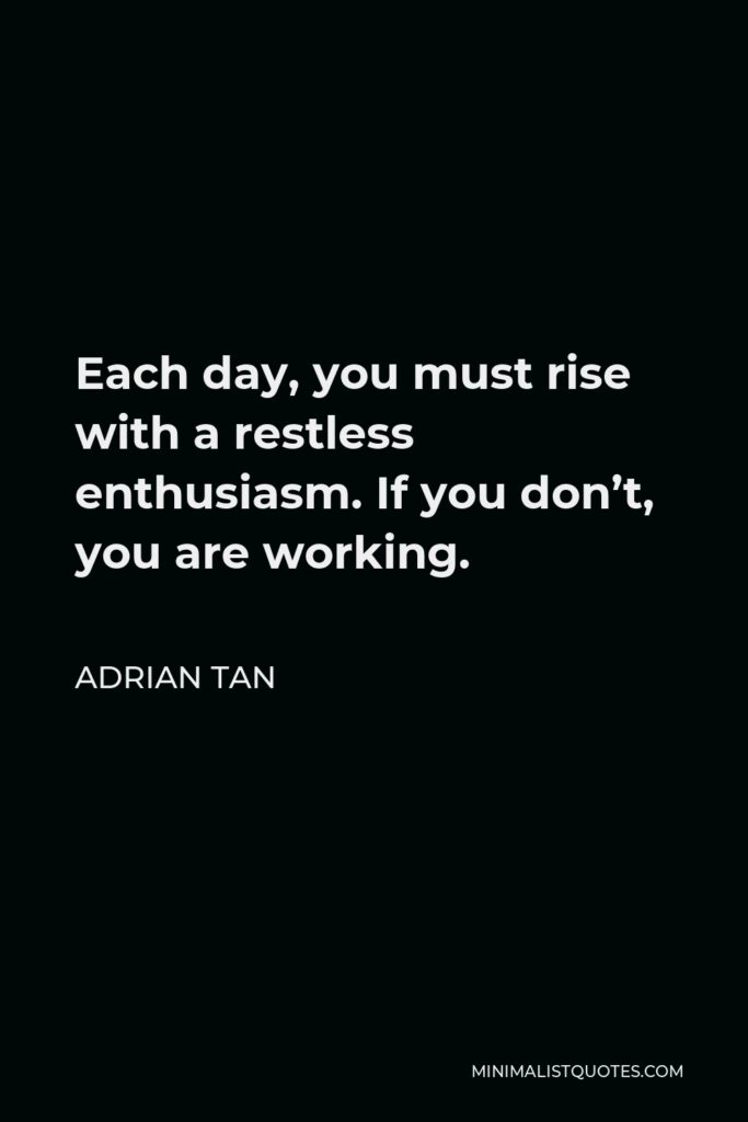 Adrian Tan Quote - Each day, you must rise with a restless enthusiasm. If you don’t, you are working.
