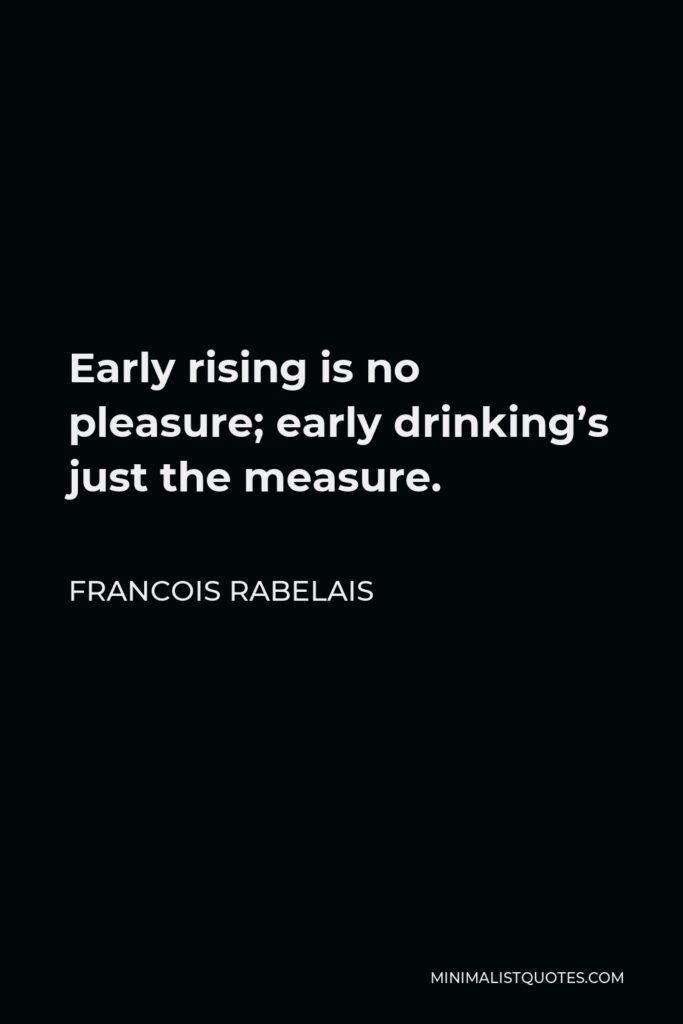 Francois Rabelais Quote - Early rising is no pleasure; early drinking’s just the measure.