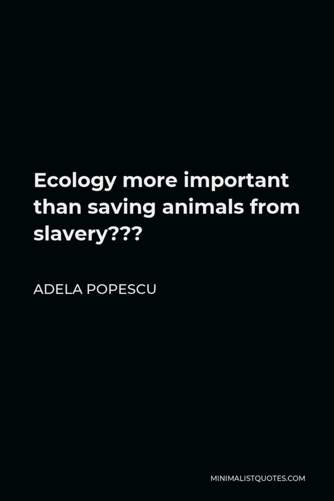 Adela Popescu Quote - Ecology more important than saving animals from slavery???