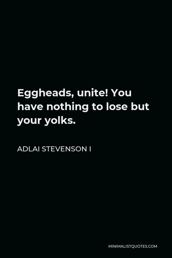 Adlai Stevenson I Quote - Eggheads, unite! You have nothing to lose but your yolks.