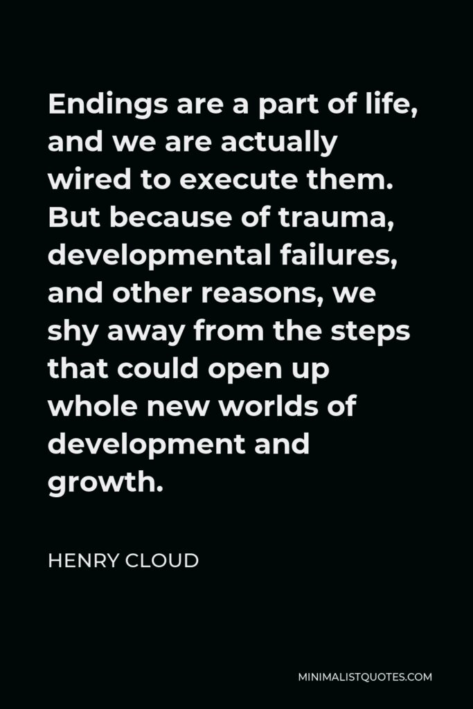 Henry Cloud Quote - Endings are a part of life, and we are actually wired to execute them. But because of trauma, developmental failures, and other reasons, we shy away from the steps that could open up whole new worlds of development and growth.