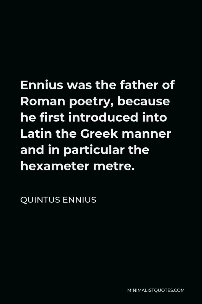 Quintus Ennius Quote - Ennius was the father of Roman poetry, because he first introduced into Latin the Greek manner and in particular the hexameter metre.