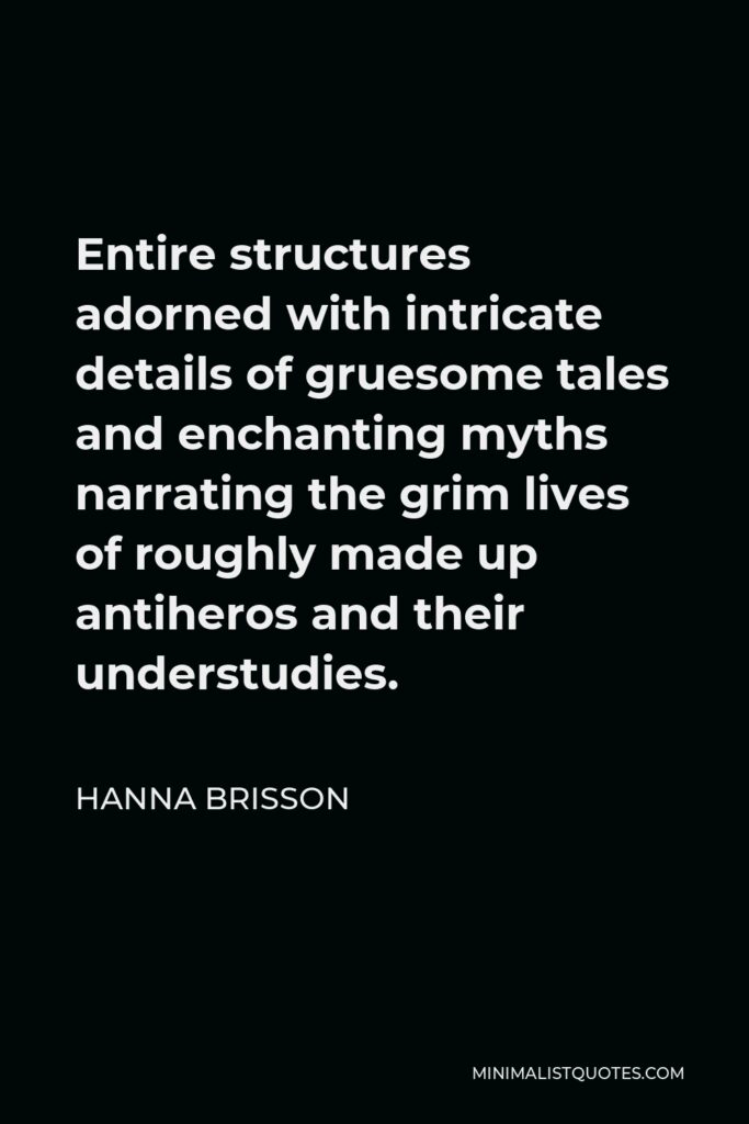 Hanna Brisson Quote - Entire structures adorned with intricate details of gruesome tales and enchanting myths narrating the grim lives of roughly made up antiheros and their understudies.