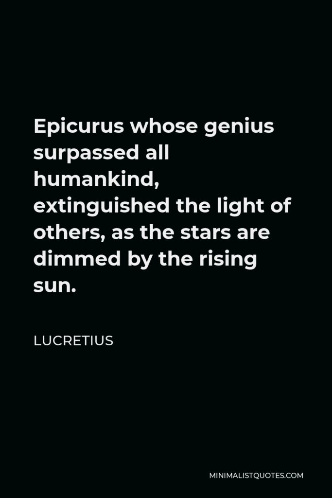 Lucretius Quote - Epicurus whose genius surpassed all humankind, extinguished the light of others, as the stars are dimmed by the rising sun.
