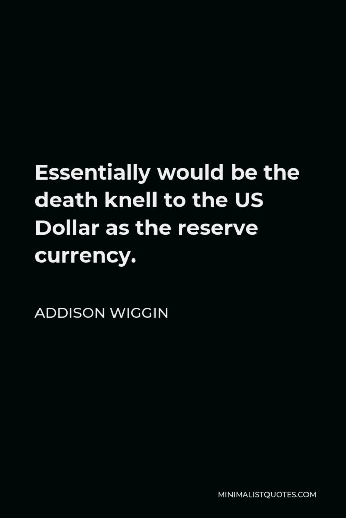 Addison Wiggin Quote - Essentially would be the death knell to the US Dollar as the reserve currency.