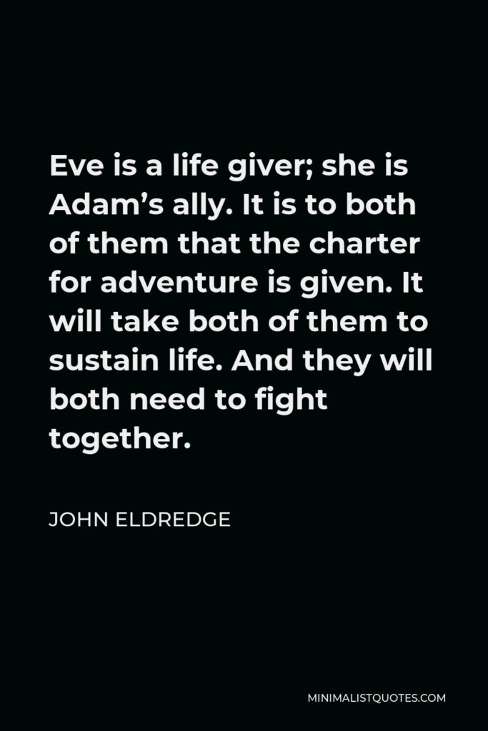 John Eldredge Quote - Eve is a life giver; she is Adam’s ally. It is to both of them that the charter for adventure is given. It will take both of them to sustain life. And they will both need to fight together.