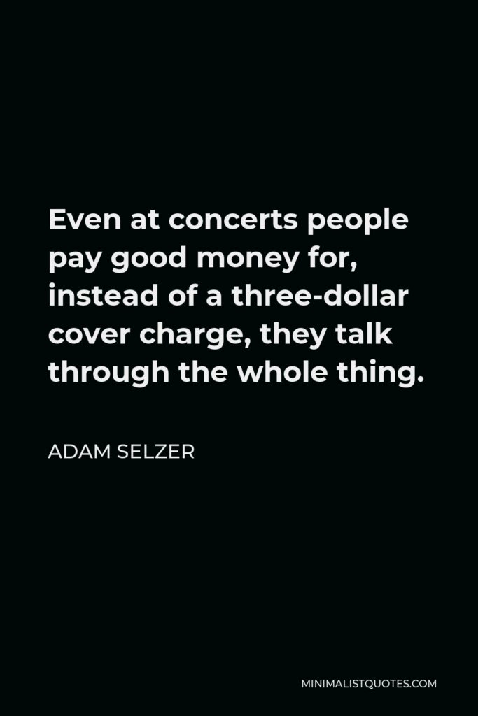 Adam Selzer Quote - Even at concerts people pay good money for, instead of a three-dollar cover charge, they talk through the whole thing.
