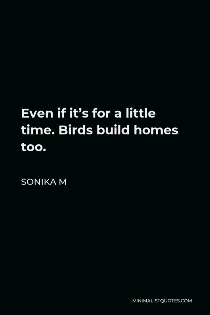 Sonika M Quote - Even if it’s for a little time. Birds build homes too.