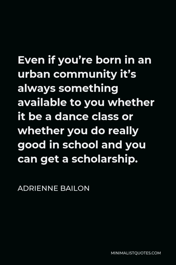 Adrienne Bailon Quote - Even if you’re born in an urban community it’s always something available to you whether it be a dance class or whether you do really good in school and you can get a scholarship.