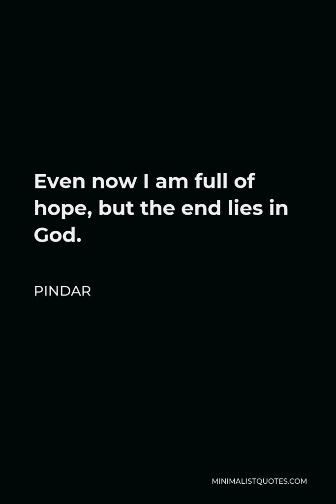 Pindar Quote - Even now I am full of hope, but the end lies in God.