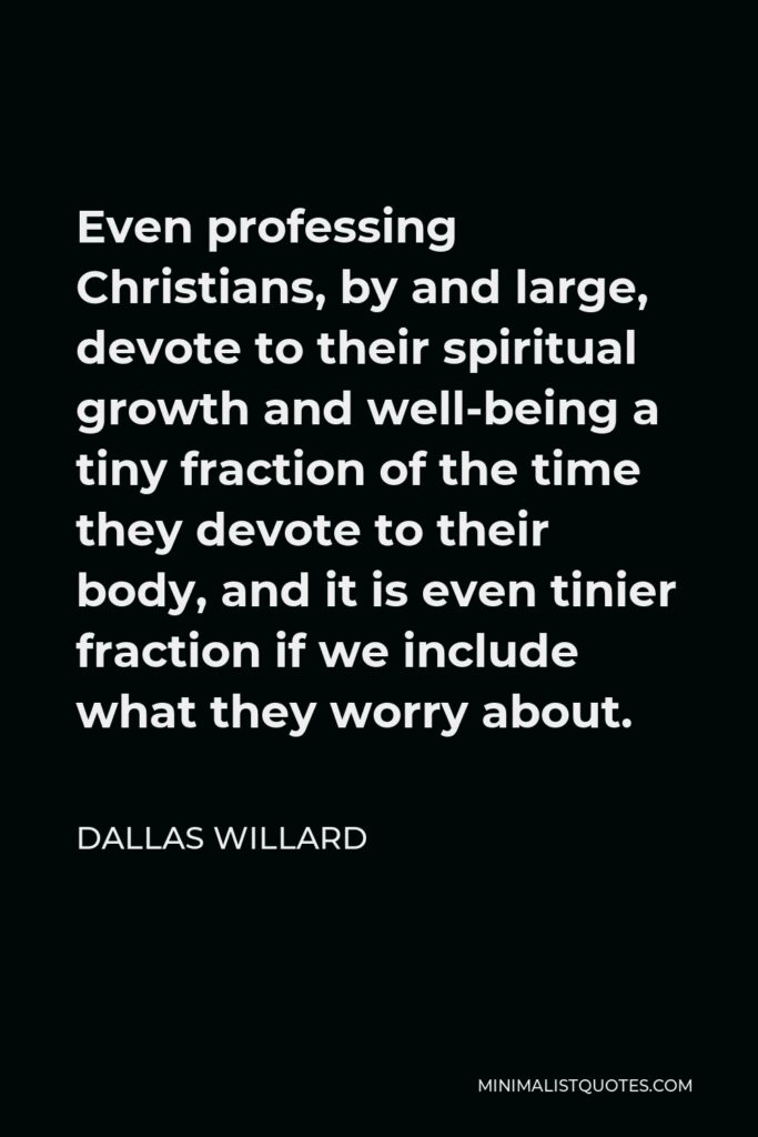 Dallas Willard Quote - Even professing Christians, by and large, devote to their spiritual growth and well-being a tiny fraction of the time they devote to their body, and it is even tinier fraction if we include what they worry about.