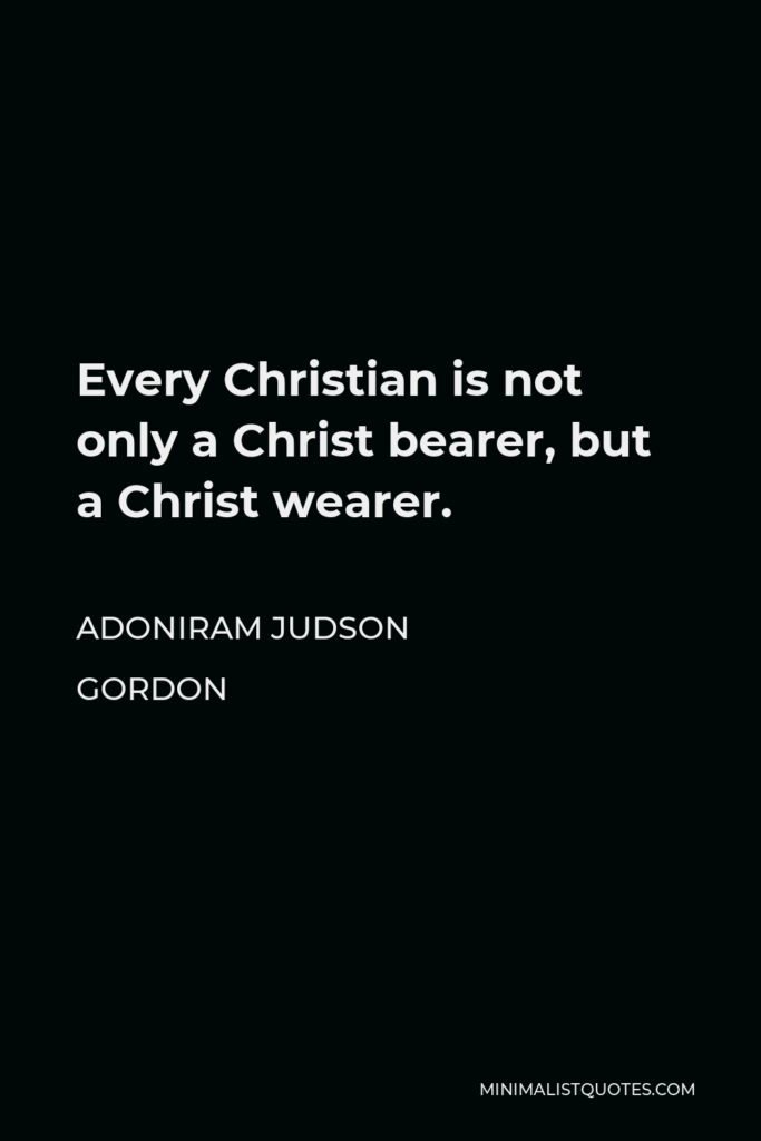 Adoniram Judson Gordon Quote - Every Christian is not only a Christ bearer, but a Christ wearer.