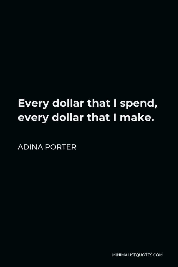 Adina Porter Quote - Every dollar that I spend, every dollar that I make.
