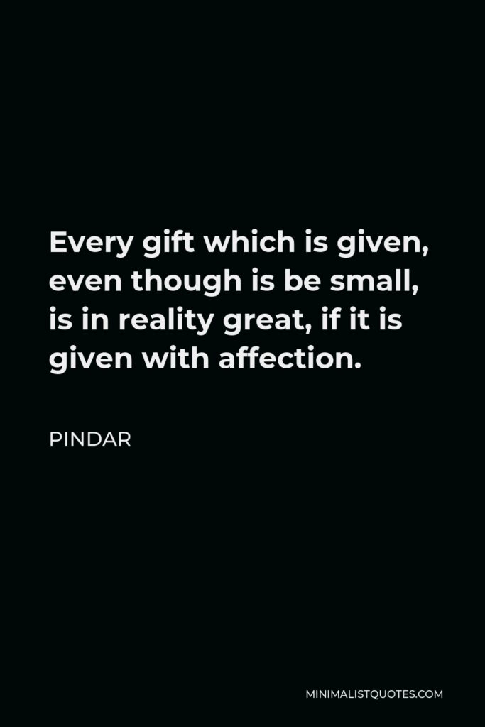 Pindar Quote - Every gift which is given, even though is be small, is in reality great, if it is given with affection.