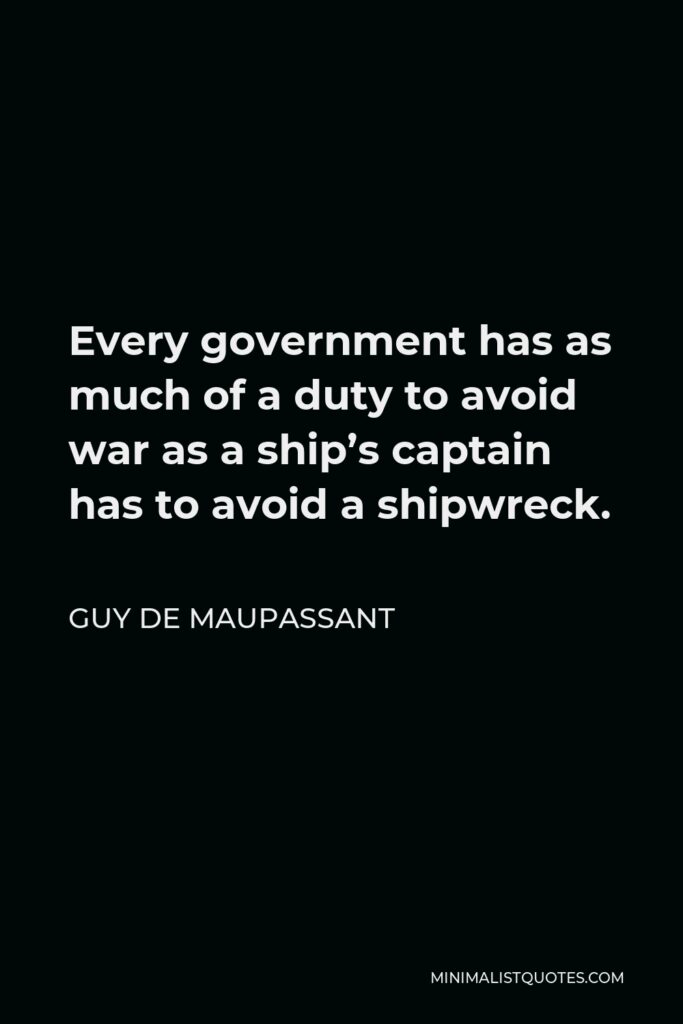 Guy de Maupassant Quote - Every government has as much of a duty to avoid war as a ship’s captain has to avoid a shipwreck.