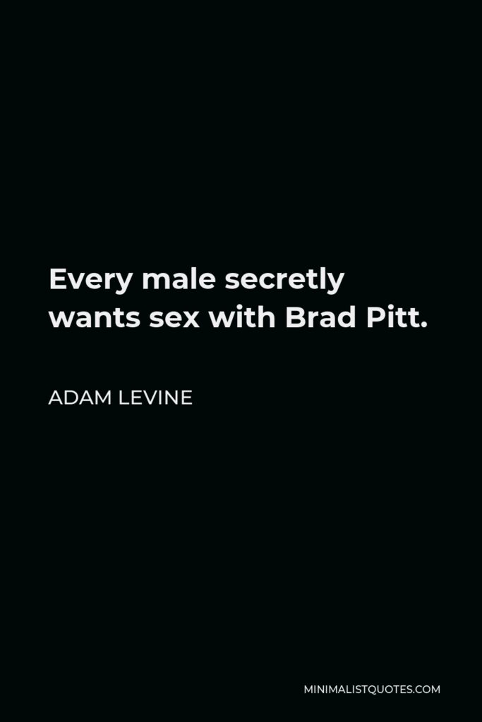 Adam Levine Quote - Every male secretly wants sex with Brad Pitt.