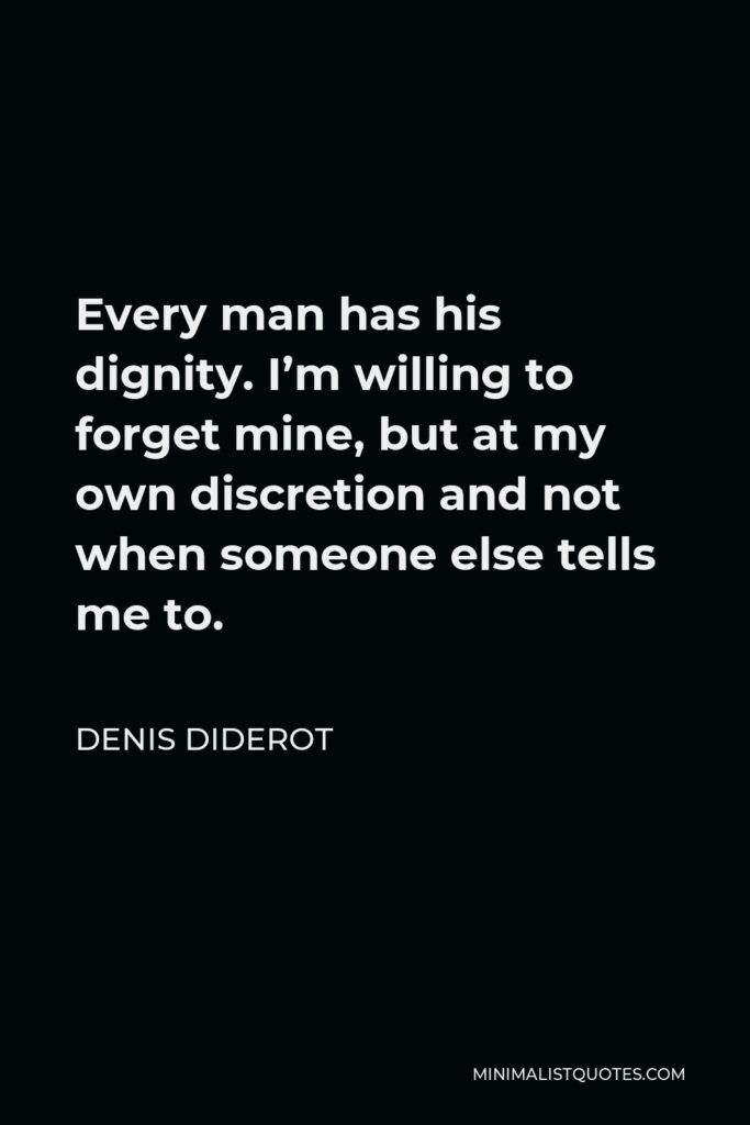 Denis Diderot Quote - Every man has his dignity. I’m willing to forget mine, but at my own discretion and not when someone else tells me to.