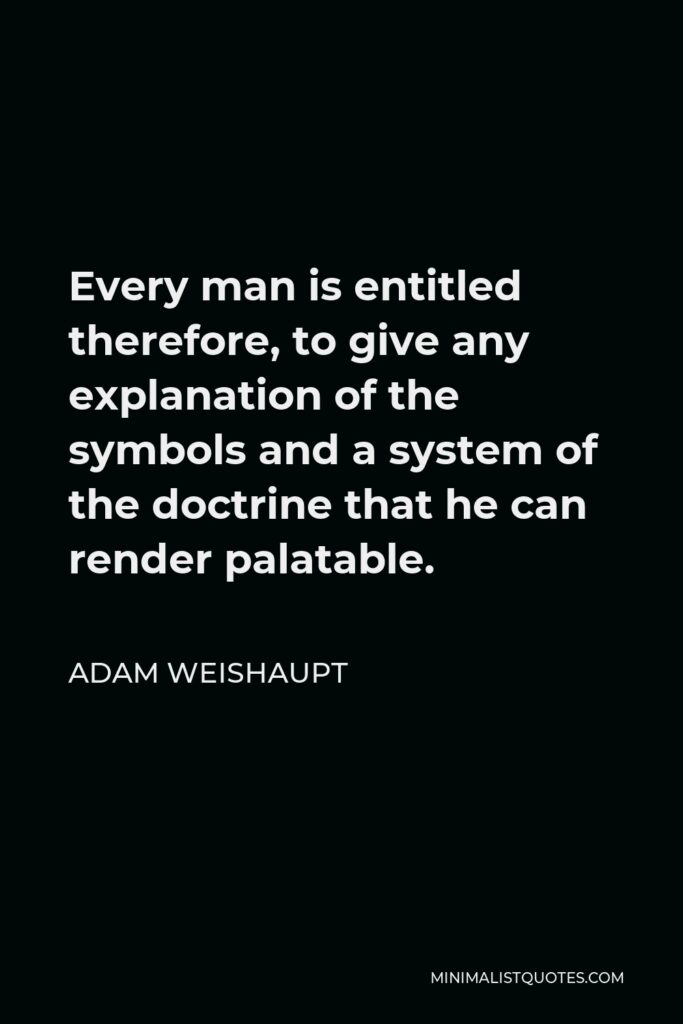 Adam Weishaupt Quote - Every man is entitled therefore, to give any explanation of the symbols and a system of the doctrine that he can render palatable.