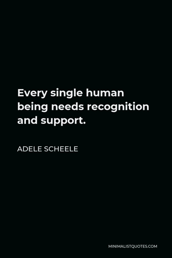 Adele Scheele Quote - Every single human being needs recognition and support.